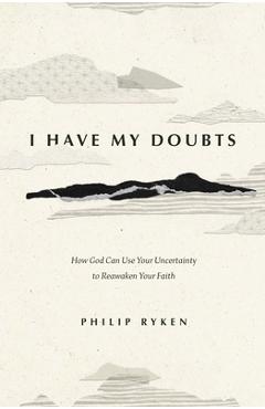 I Have My Doubts: How God Can Use Your Uncertainty to Reawaken Your Faith - Philip Graham Ryken