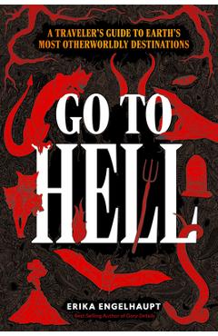 Go to Hell: A Traveler\'s Guide to Earth\'s Most Otherworldly Destinations - Erika Engelhaupt