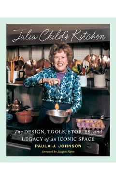 Julia Child\'s Kitchen: The Design, Tools, Stories, and Legacy of an Iconic Space - Paula Johnson