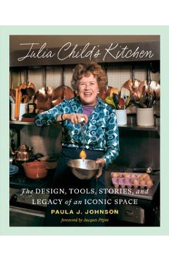 Julia Child's Kitchen: The Design, Tools, Stories, and Legacy of an Iconic Space - Paula Johnson