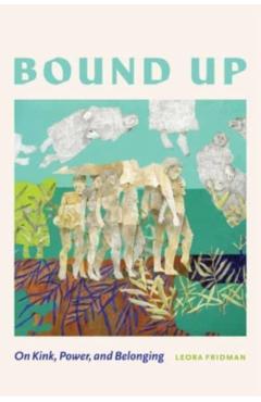 Bound Up: On Kink, Power, and Belonging - Leora Fridman