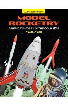 Model Rocketry: America\'s Hobby in the Cold War 1960-1980 - Alexander Procyk