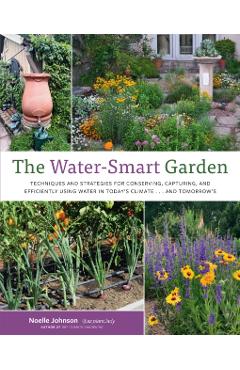 The Water-Smart Garden: Techniques and Strategies for Conserving, Capturing, and Efficiently Using Water in Today's Climate... and Tomorrow's - Noelle Johnson