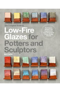 The Complete Guide to Low-Fire Glazes for Potters and Sculptors: Techniques, Recipes, and Inspiration for Low-Temperature Firing with Big Results - Ben Carter