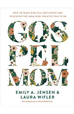 Gospel Mom: How to Make Biblical Decisions and Discover the Mom God Created You to Be - Emily A. Jensen