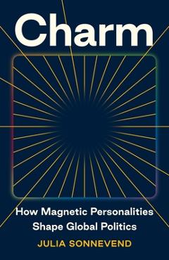 Charm: How Magnetic Personalities Shape Global Politics - Julia Sonnevend