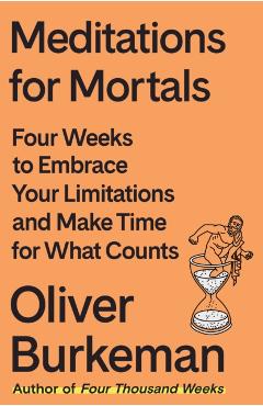 Meditations for Mortals: Four Weeks to Embrace Your Limitations and Make Time for What Counts - Oliver Burkeman