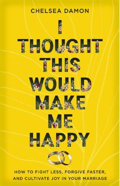 I Thought This Would Make Me Happy: How to Fight Less, Forgive Faster, and Cultivate Joy in Your Marriage - Chelsea Damon