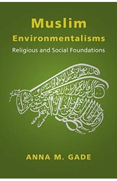 Muslim Environmentalisms: Religious and Social Foundations - Anna M. Gade
