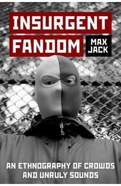 Insurgent Fandom: An Ethnography of Crowds and Unruly Sounds - Max Jack