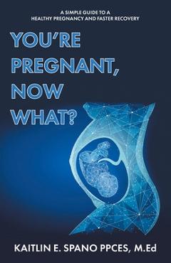 You're pregnant, now what?: a simple guide to a healthy pregnancy and faster recovery - kaitlin e. spano ppces m. ed