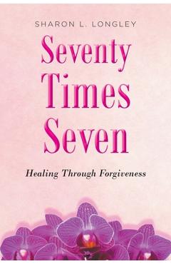 Seventy Times Seven: Healing Through Forgiveness - Sharon L. Longley