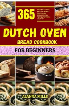 Dutch Oven Bread Cookbook for Beginners: 365 days of easy and affordable dutch oven bread recipes for your baking journey - Alanna Mills