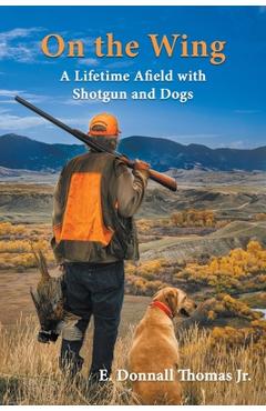 On the Wing: A Lifetime Afield with Shotguns and Dogs - E. Donnall Thomas