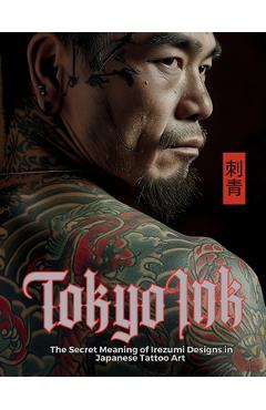 Tokyo Ink The Secret Meaning of Irezumi Designs in Japanese Tattoo Art: The Perfect Reference Book for Body Art Professionals and Enthusiasts. - Ziggy Quinete