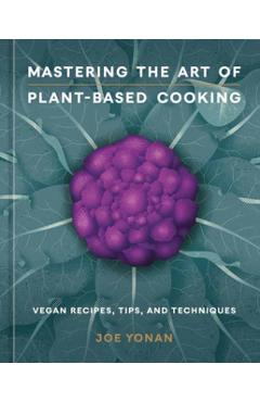 Mastering the Art of Plant-Based Cooking: Vegan Recipes, Tips, and Techniques [A Cookbook] - Joe Yonan