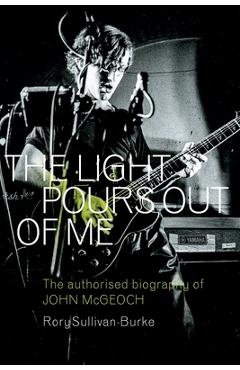 The Light Pours Out of Me: The Authorised Biography of John McGeoch - Rory Sullivan-burke