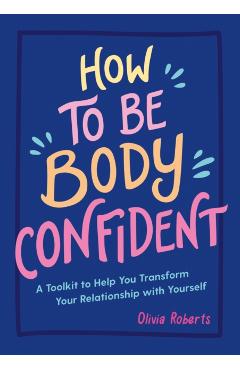 How to Be Body Confident: A Toolkit to Help You Transform Your Relationship with Yourself - Olivia Roberts