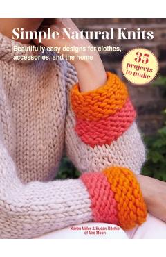 Simple Natural Knits: 35 Projects to Make: Beautifully Easy Designs for Clothes, Accessories, and the Home - Karen Miller