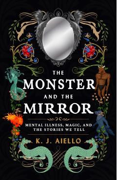 The Monster and the Mirror: Mental Illness, Magic, and the Stories We Tell - K. J. Aiello