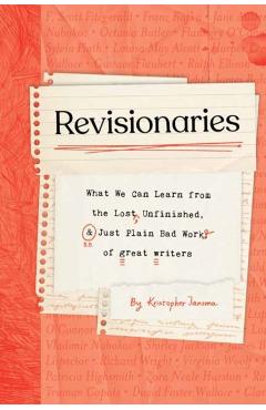 Revisionaries: What We Can Learn from the Lost, Unfinished, and Just Plain Bad Work of Great Writers - Kristopher Jansma
