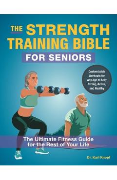 The Strength Training Bible for Seniors: The Ultimate Fitness Guide for the Rest of Your Life - Karl Knopf