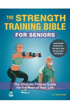 The Strength Training Bible for Seniors: The Ultimate Fitness Guide for the Rest of Your Life - Karl Knopf