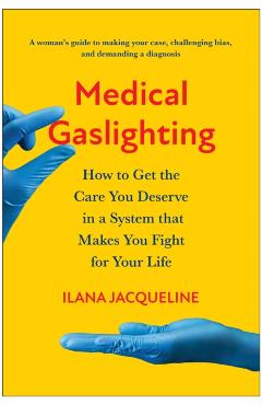 Medical Gaslighting: How to Get the Care You Deserve in a System That Makes You Fight for Your Life - Ilana Jacqueline