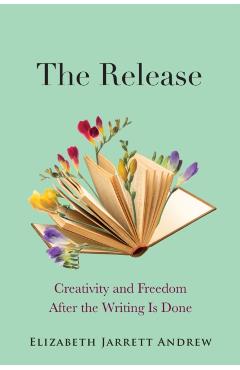 The Release: Creativity and Freedom After the Writing Is Done - Elizabeth Jarrett Andrew