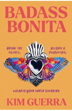 Badass Bonita: Break the Silence, Become a Revolution, Unearth Your Inner Guerrera - Kim Guerra