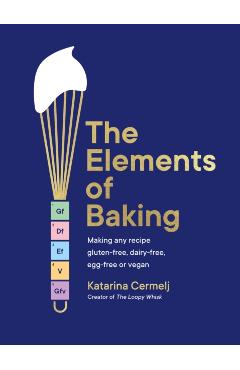 The Elements of Baking: Making Any Recipe Gluten-Free, Dairy-Free, Egg-Free or Vegan - Katarina Cermelj