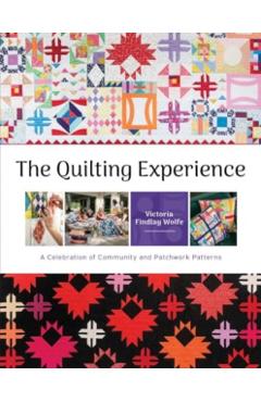 The Quilting Experience: A Celebration of Community and Patchwork Patterns - Victoria Findlay Wolfe