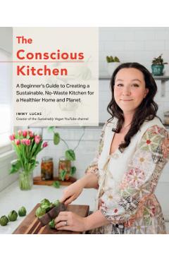 The Conscious Kitchen: A Beginner's Guide to Creating a Sustainable, No-Waste Kitchen for a Healthier Home and Planet - Immy Lucas