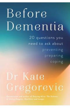 Before Dementia: 20 Questions You Need to Ask about Preventing, Preparing, Coping - Kate Gregorevic