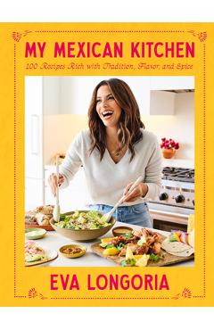 My Mexican Kitchen: 100 Recipes Rich with Tradition, Flavor, and Spice: A Cookbook - Eva Longoria