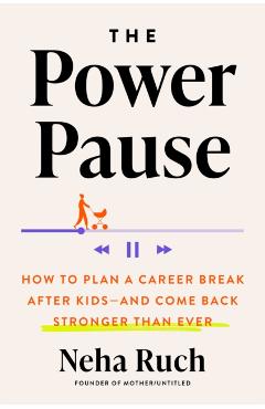 The Power Pause: How to Plan a Career Break After Kids--And Come Back Stronger Than Ever - Neha Ruch