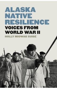 Alaska Native Resilience: Voices from World War II - Holly Miowak Guise