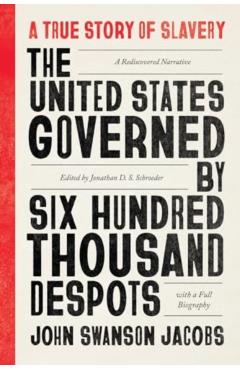 The United States Governed by Six Hundred Thousand Despots: A True Story of Slavery; A Rediscovered Narrative, with a Full Biography - John Swanson Jacobs