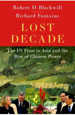 Lost Decade: The Us Pivot to Asia and the Rise of Chinese Power - Robert D. Blackwill