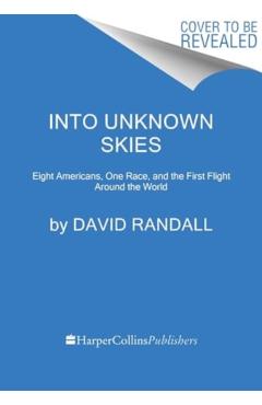 Into Unknown Skies: An Unlikely Team, a Daring Race, and the First Flight Around the World - David K. Randall