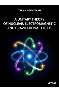 eBook A unitary theory of nuclear, electromagnetic and gravitational fields - Traian Baltateanu