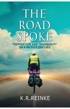 The road spoke: trepidation and tranquility on a bicycle odyssey - k. r. reinke