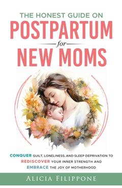 The Honest Guide on Postpartum for New Moms: Conquer Guilt, Loneliness, and Sleep Deprivation to Rediscover Your Inner Strength and Embrace the Joy of - Alicia Filippone
