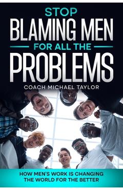 Stop Blaming Men For All The Problems - How Men\'s Work Is Changing The World For The Better - Michael Taylor