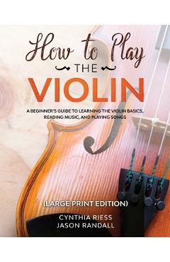 How to Play the Violin (Large Print Edition): A Beginner\'s Guide to Learning the Basics, Reading Music, and Playing Songs with Audio Recordings - Cynthia Riess