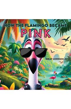 How the Flamingo Became Pink - Shelby Morrison