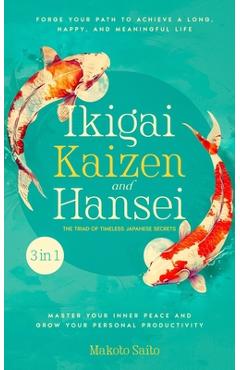 Ikigai, Kaizen & Hansei - The Triad of Timeless Japanese Secrets: [3 in 1] Forge Your Path to Achieve a Long, Happy, and Meaningful Life Master Your I - Makoto Saito