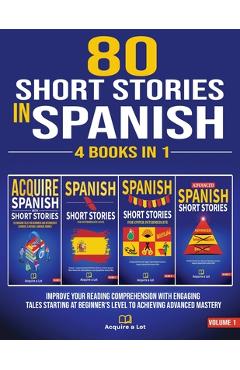 80 Short Stories In Spanish - 4 Books in 1: Improve Your Reading Comprehension With Engaging Tales Starting At Beginner\'s Level To Achieving Advanced - Acquire A. Lot
