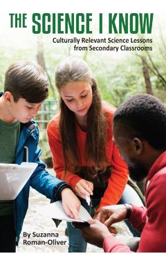 The Science I Know: Culturally Relevant Science Lessons from Secondary Classrooms - Suzanna Roman-oliver