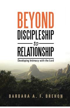 Beyond Discipleship to Relationship: Developing Intimacy with the Lord - Barbara A. F. Brehon